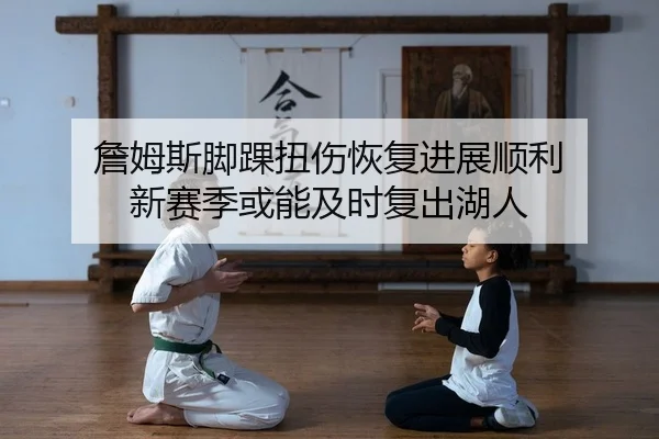 詹姆斯脚踝扭伤恢复进展顺利 新赛季或能及时复出湖人